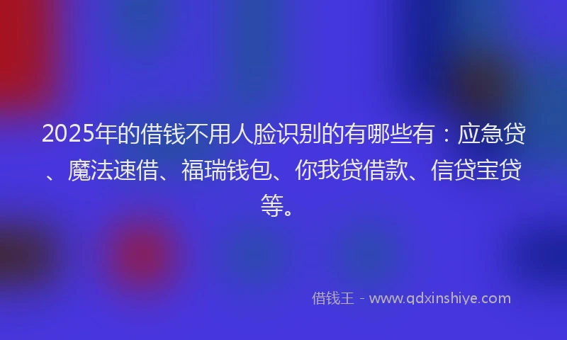 2025年的借钱不用人脸识别的有哪些有：应急贷、魔法速借、福瑞钱包、你我贷借款、信贷宝贷等。