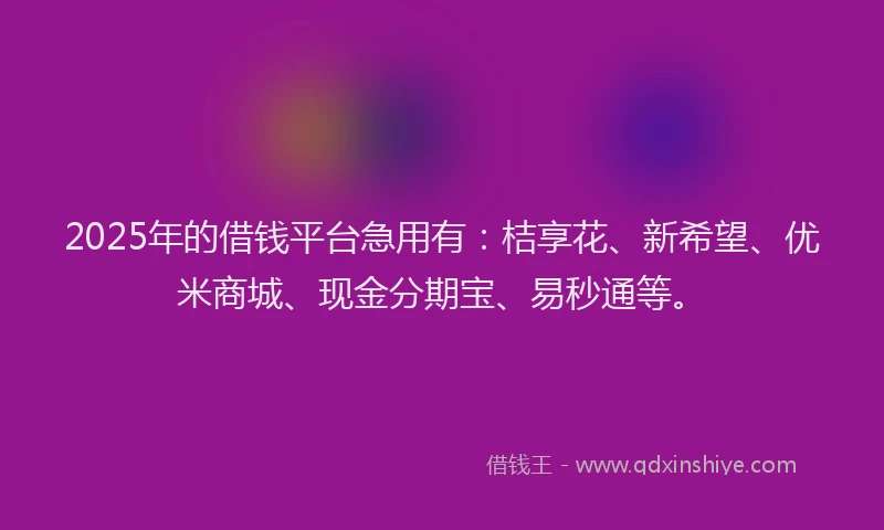 2025年的借钱平台急用有：桔享花、新希望、优米商城、现金分期宝、易秒通等。