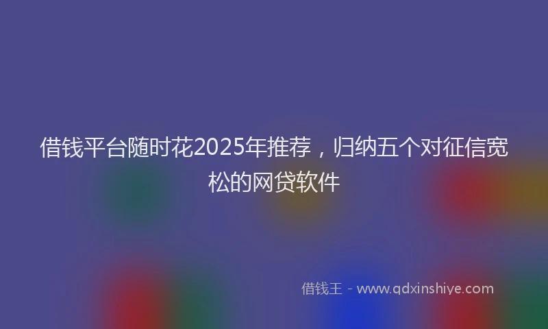 借钱平台随时花2025年推荐，归纳五个对征信宽松的网贷软件