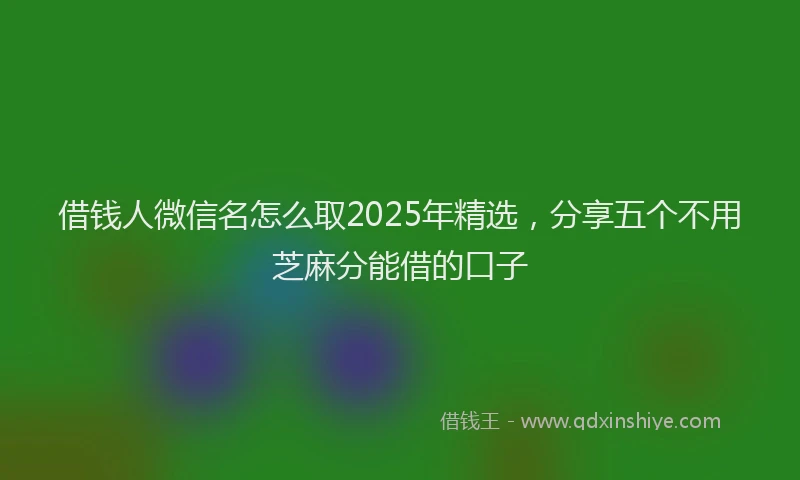 借钱人微信名怎么取2025年精选，分享五个不用芝麻分能借的口子