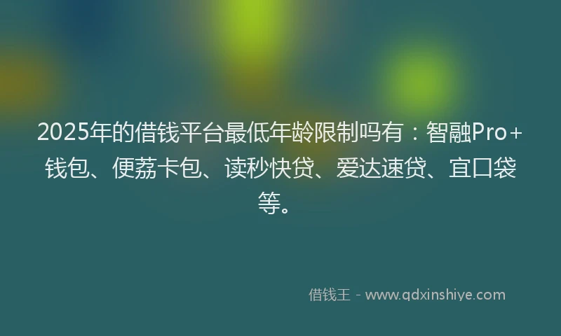 2025年的借钱平台最低年龄限制吗有：智融Pro+钱包、便荔卡包、读秒快贷、爱达速贷、宜口袋等。