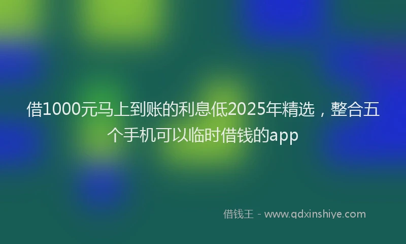 借1000元马上到账的利息低2025年精选，整合五个手机可以临时借钱的app