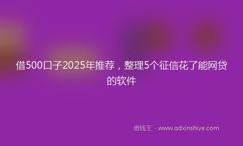借500口子2025年推荐，整理5个征信花了能网贷的软件