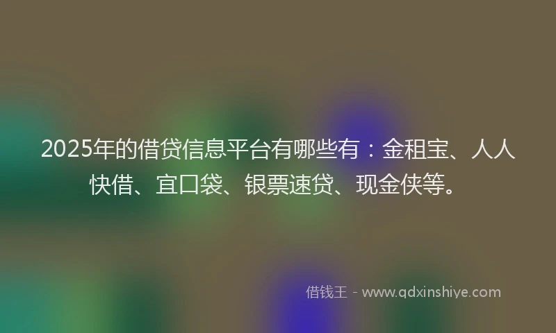2025年的借贷信息平台有哪些有：金租宝、人人快借、宜口袋、银票速贷、现金侠等。