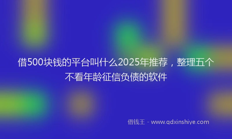 借500块钱的平台叫什么2025年推荐，整理五个不看年龄征信负债的软件