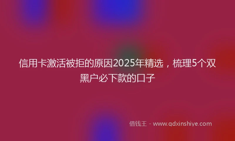 信用卡激活被拒的原因2025年精选，梳理5个双黑户必下款的口子