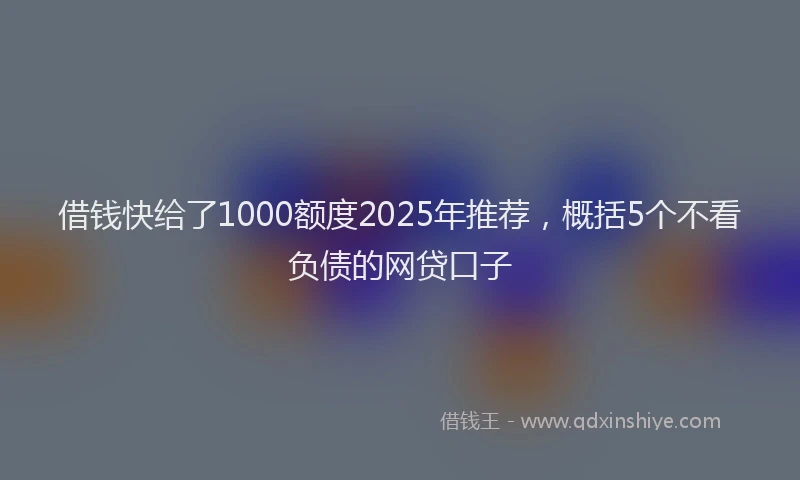 借钱快给了1000额度2025年推荐，概括5个不看负债的网贷口子