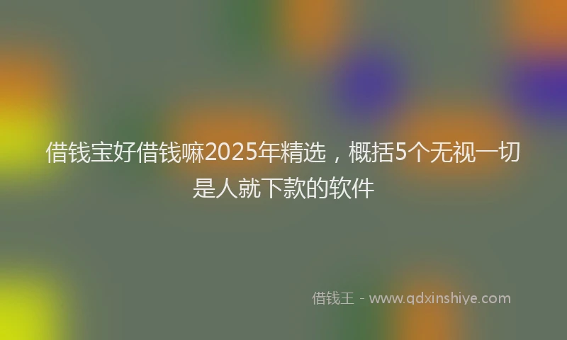 借钱宝好借钱嘛2025年精选，概括5个无视一切是人就下款的软件