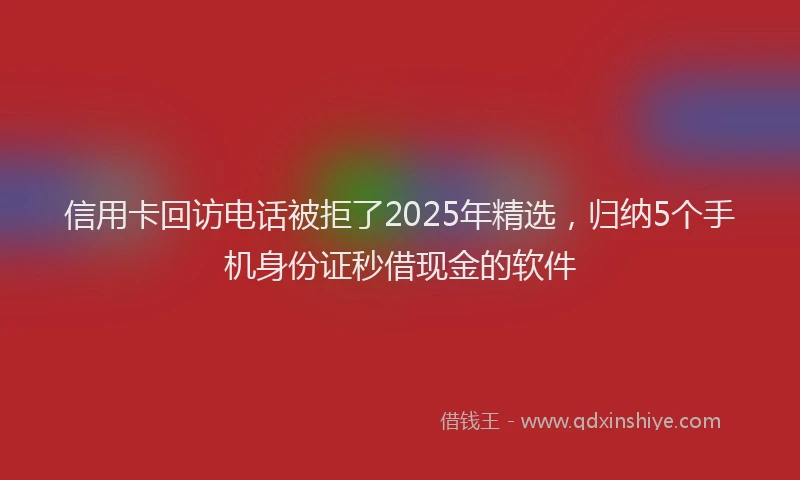 信用卡回访电话被拒了2025年精选，归纳5个手机身份证秒借现金的软件