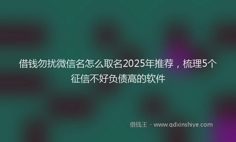 借钱勿扰微信名怎么取名2025年推荐，梳理5个征信不好负债高的软件