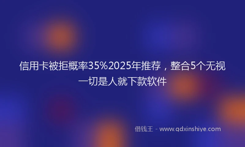 信用卡被拒概率35%2025年推荐，整合5个无视一切是人就下款软件