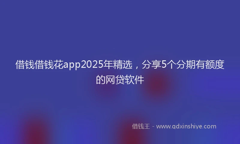 借钱借钱花app2025年精选，分享5个分期有额度的网贷软件