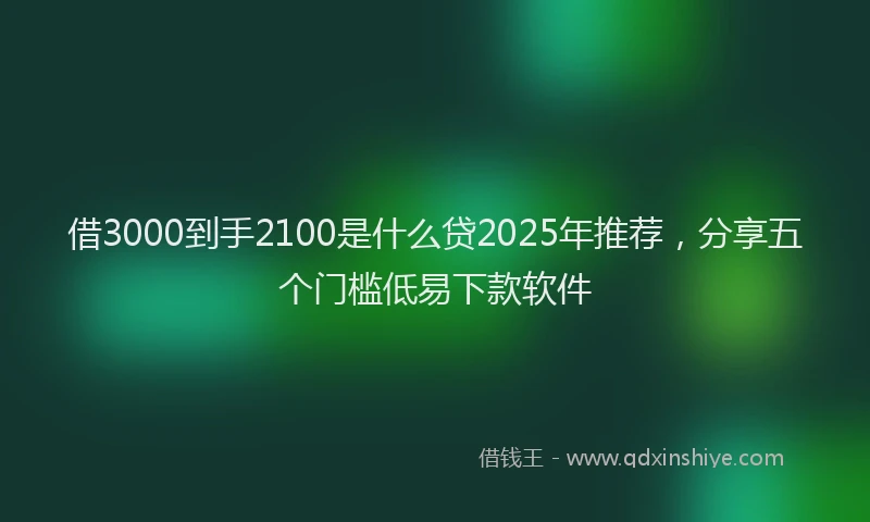 借3000到手2100是什么贷2025年推荐，分享五个门槛低易下款软件