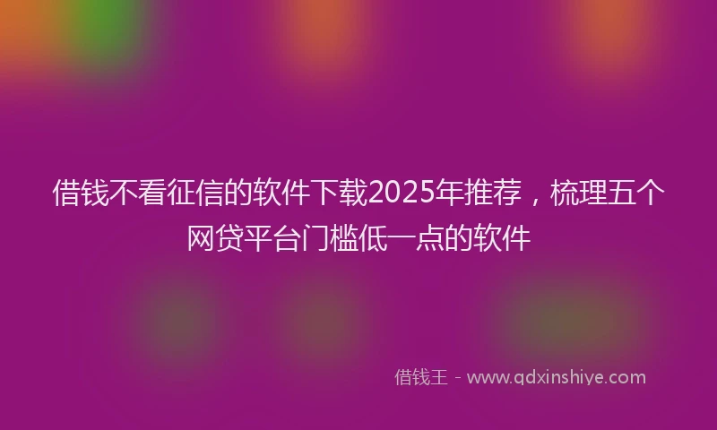 借钱不看征信的软件下载2025年推荐,梳理五个网贷平台门槛低一点的软件