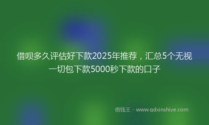借呗多久评估好下款2025年推荐,汇总5个无视一切包下款5000秒下款的口子