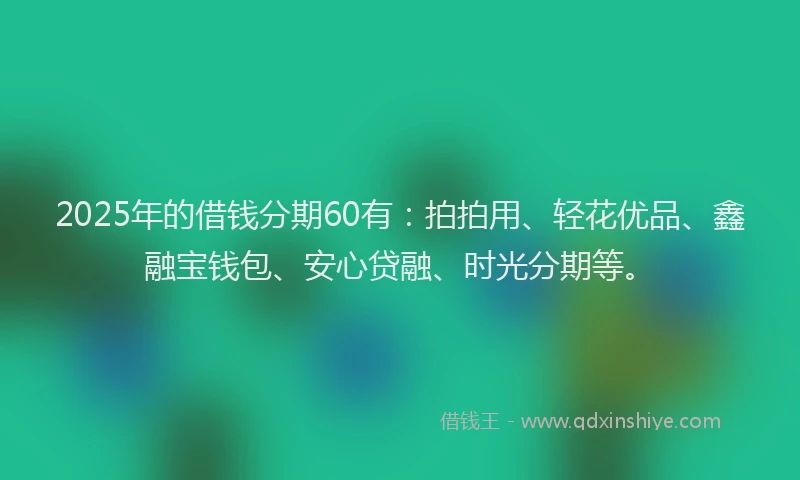 2025年的借钱分期60有：拍拍用、轻花优品、鑫融宝钱包、安心贷融、时光分期等。