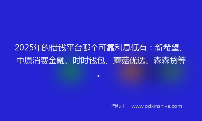 2025年的借钱平台哪个可靠利息低有:新希望、中原消费金融、时时钱包、蘑菇优选、森森贷等。