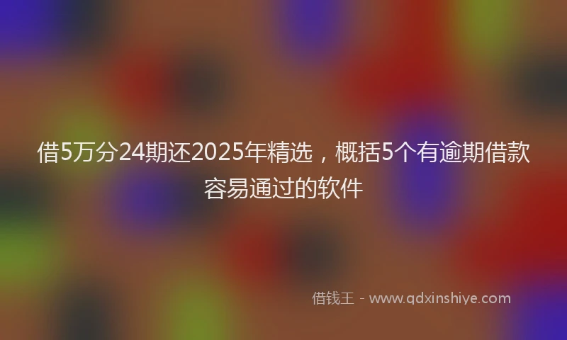 借5万分24期还2025年精选，概括5个有逾期借款容易通过的软件