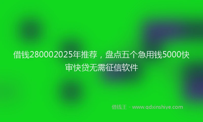 借钱280002025年推荐，盘点五个急用钱5000快审快贷无需征信软件