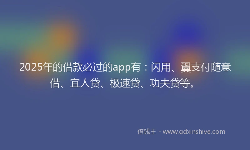 2025年的借款必过的app有：闪用、翼支付随意借、宜人贷、极速贷、功夫贷等。