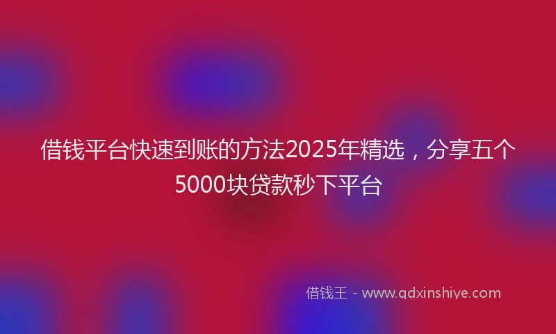 借钱平台快速到账的方法2025年精选，分享五个5000块贷款秒下平台
