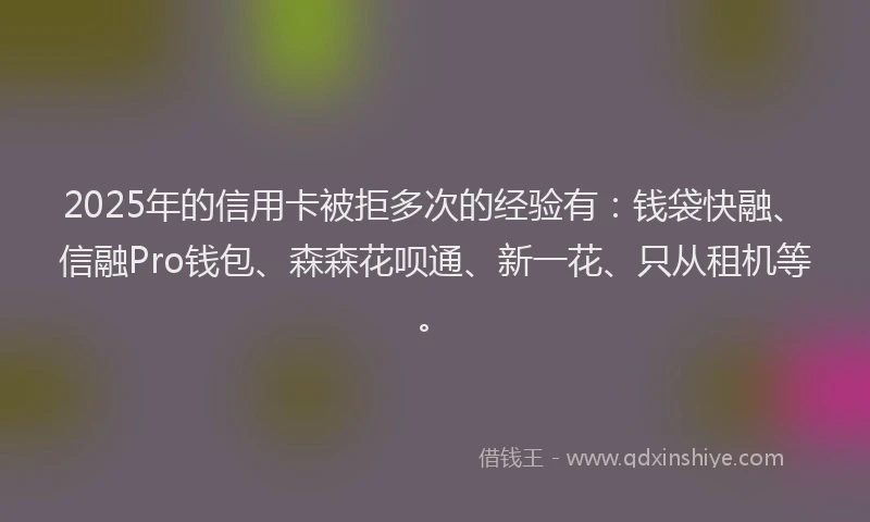 2025年的信用卡被拒多次的经验有:钱袋快融、信融Pro钱包、森森花呗通、新一花、只从租机等。