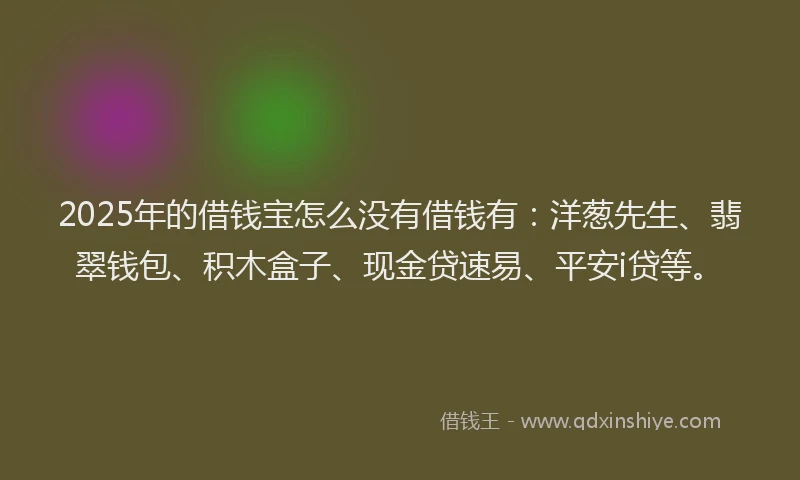 2025年的借钱宝怎么没有借钱有：洋葱先生、翡翠钱包、积木盒子、现金贷速易、平安i贷等。