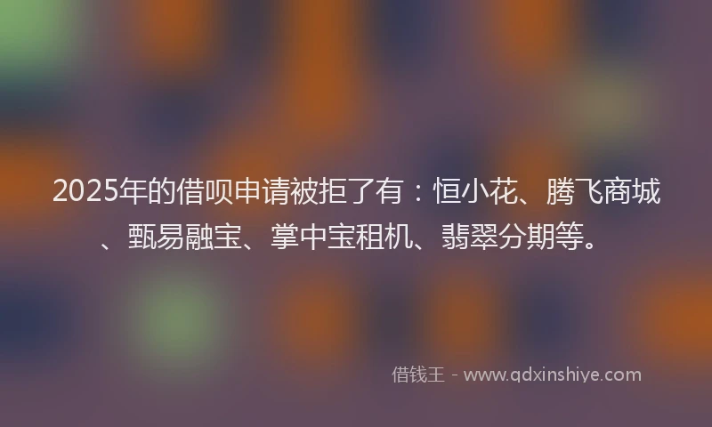 2025年的借呗申请被拒了有：恒小花、腾飞商城、甄易融宝、掌中宝租机、翡翠分期等。