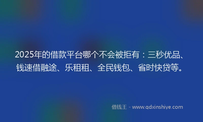 2025年的借款平台哪个不会被拒有:三秒优品、钱速借融途、乐租租、全民钱包、省时快贷等。