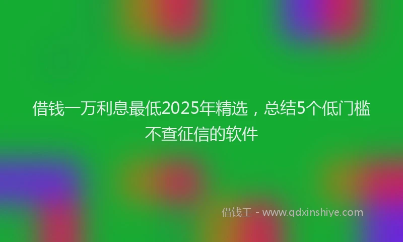借钱一万利息最低2025年精选，总结5个低门槛不查征信的软件