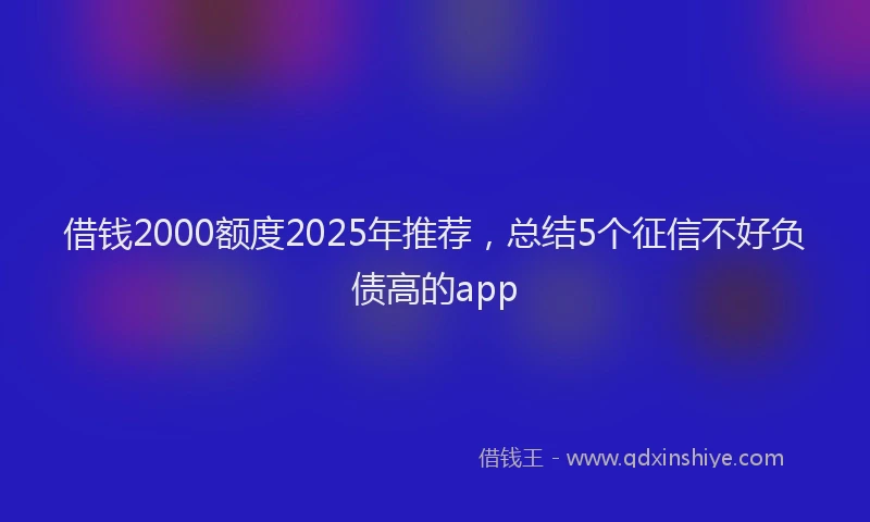 借钱2000额度2025年推荐，总结5个征信不好负债高的app