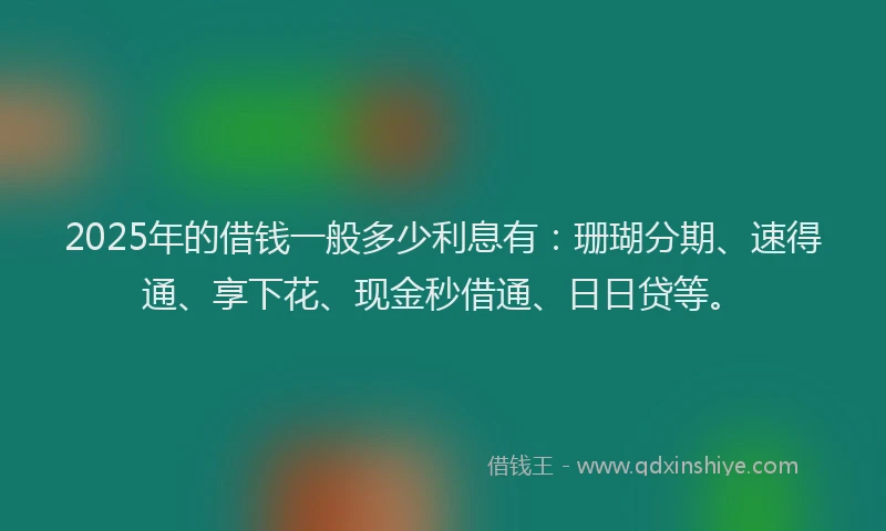 2025年的借钱一般多少利息有：珊瑚分期、速得通、享下花、现金秒借通、日日贷等。