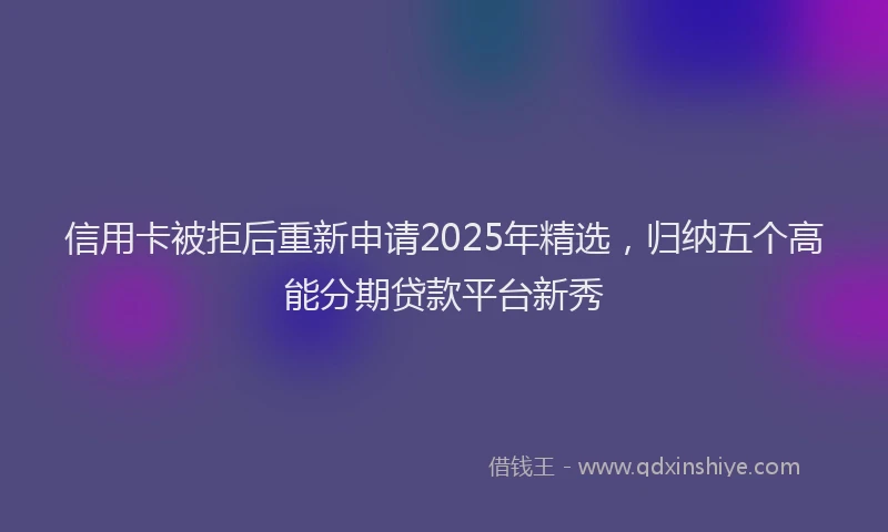 信用卡被拒后重新申请2025年精选，归纳五个高能分期贷款平台新秀