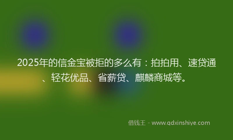 2025年的信金宝被拒的多么有：拍拍用、速贷通、轻花优品、省薪贷、麒麟商城等。