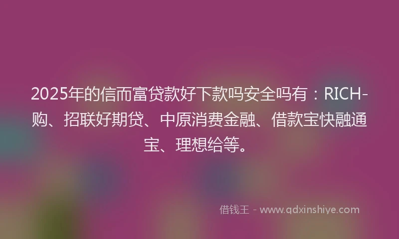 2025年的信而富贷款好下款吗安全吗有：RICH-购、招联好期贷、中原消费金融、借款宝快融通宝、理想给等。