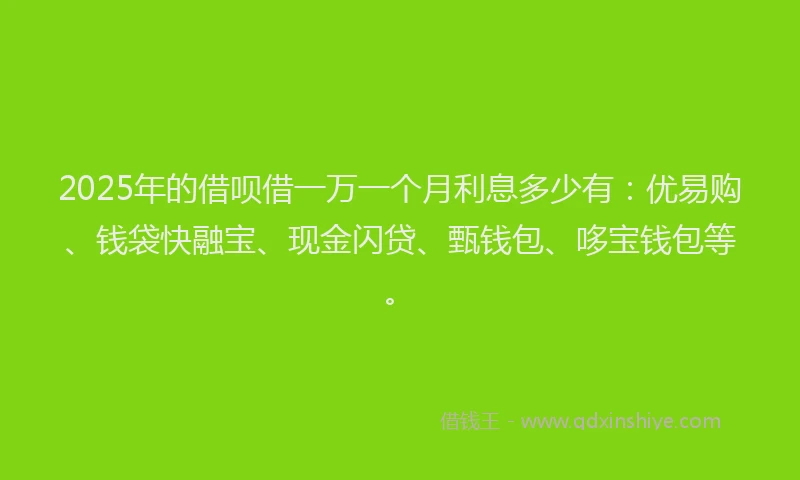 2025年的借呗借一万一个月利息多少有：优易购、钱袋快融宝、现金闪贷、甄钱包、哆宝钱包等。