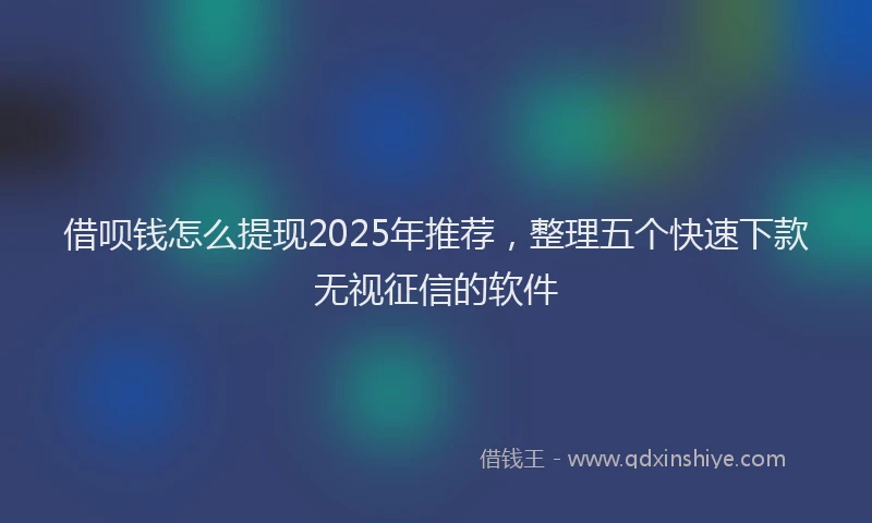 借呗钱怎么提现2025年推荐，整理五个快速下款无视征信的软件