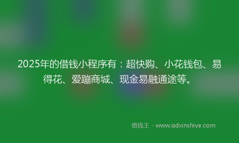 2025年的借钱小程序有：超快购、小花钱包、易得花、爱蹦商城、现金易融通途等。