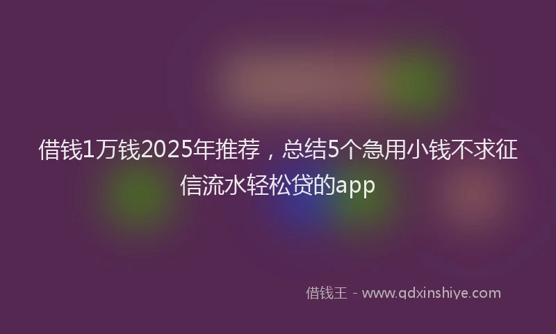 借钱1万钱2025年推荐，总结5个急用小钱不求征信流水轻松贷的app