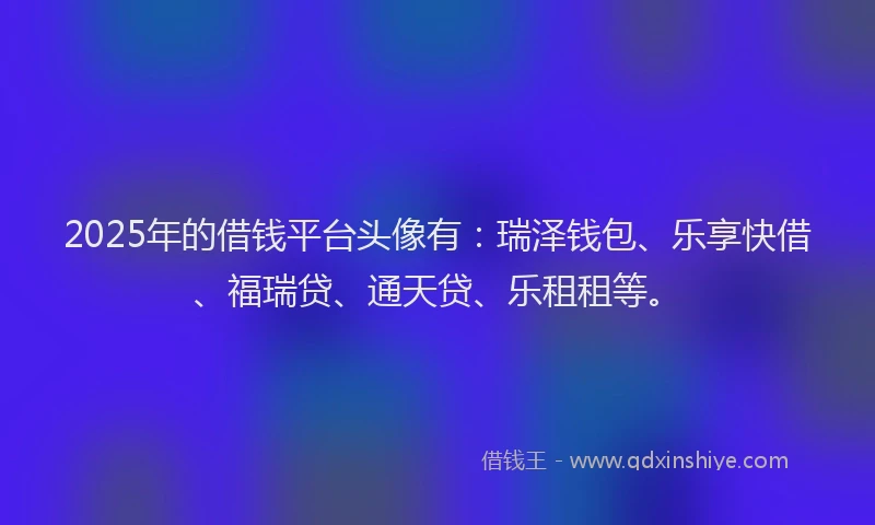 2025年的借钱平台头像有：瑞泽钱包、乐享快借、福瑞贷、通天贷、乐租租等。