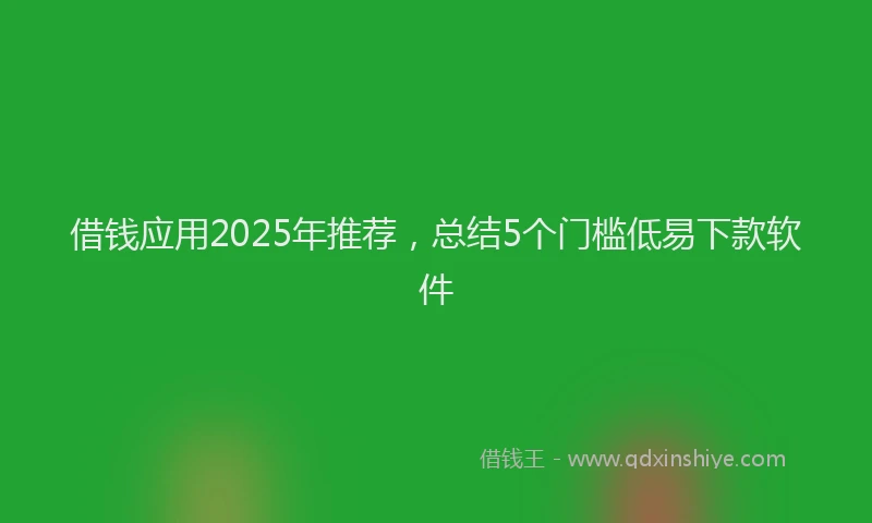 借钱应用2025年推荐，总结5个门槛低易下款软件