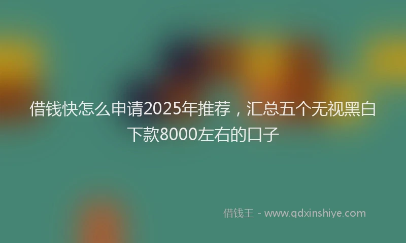 借钱快怎么申请2025年推荐，汇总五个无视黑白下款8000左右的口子