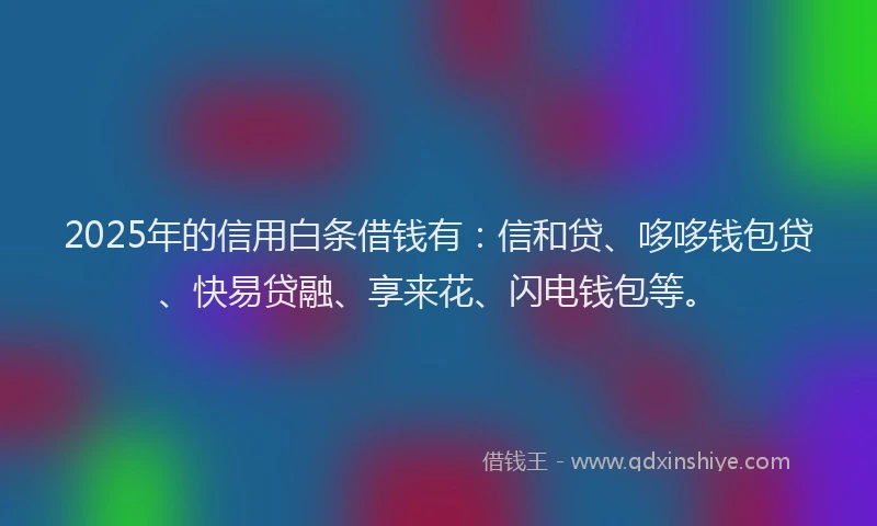 2025年的信用白条借钱有：信和贷、哆哆钱包贷、快易贷融、享来花、闪电钱包等。