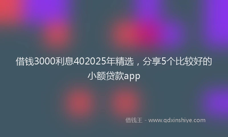 借钱3000利息402025年精选，分享5个比较好的小额贷款app