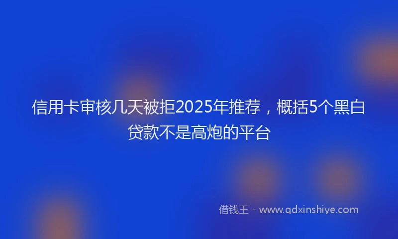 信用卡审核几天被拒2025年推荐，概括5个黑白贷款不是高炮的平台