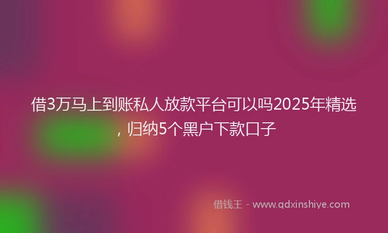 借3万马上到账私人放款平台可以吗2025年精选，归纳5个黑户下款口子