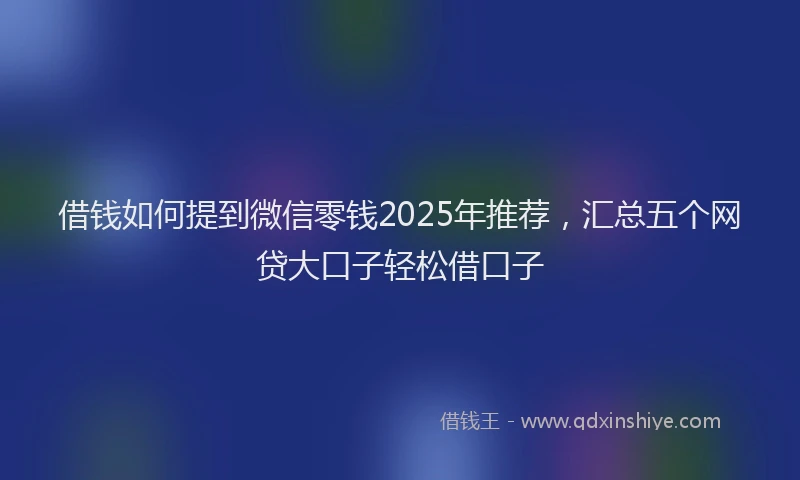 借钱如何提到微信零钱2025年推荐，汇总五个网贷大口子轻松借口子
