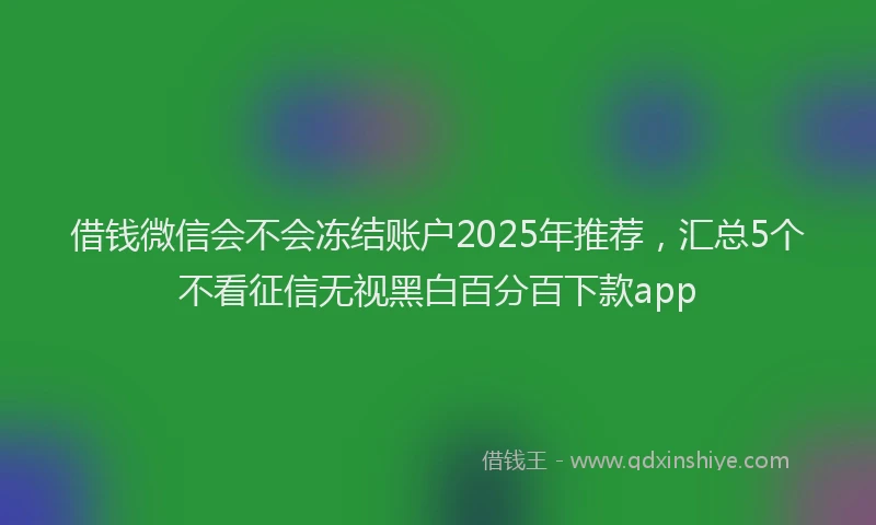 借钱微信会不会冻结账户2025年推荐，汇总5个不看征信无视黑白百分百下款app