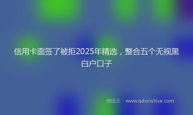 信用卡面签了被拒2025年精选，整合五个无视黑白户口子