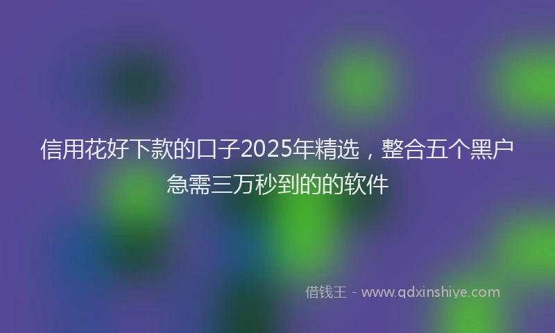 信用花好下款的口子2025年精选，整合五个黑户急需三万秒到的的软件
